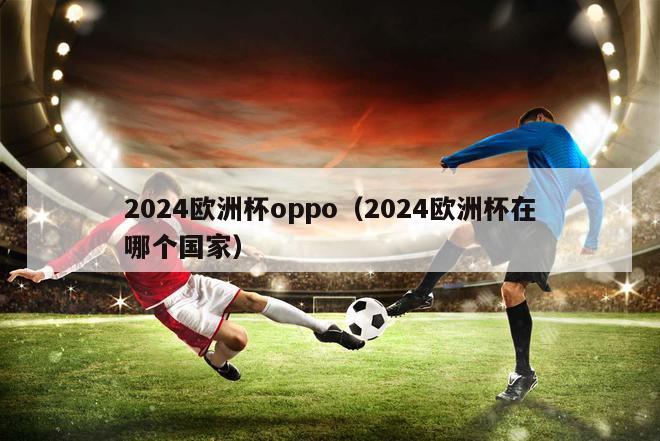 2024欧洲杯oppo（2024欧洲杯在哪个国家）